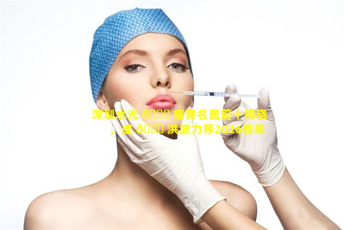 深圳水光 🐝 瘦臀名医前十揭晓，成 🐕 洪波力荐2026榜单(深圳水光瘦臀名医前十揭晓,成洪波力荐2026榜单)